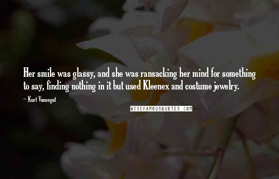 Kurt Vonnegut Quotes: Her smile was glassy, and she was ransacking her mind for something to say, finding nothing in it but used Kleenex and costume jewelry.