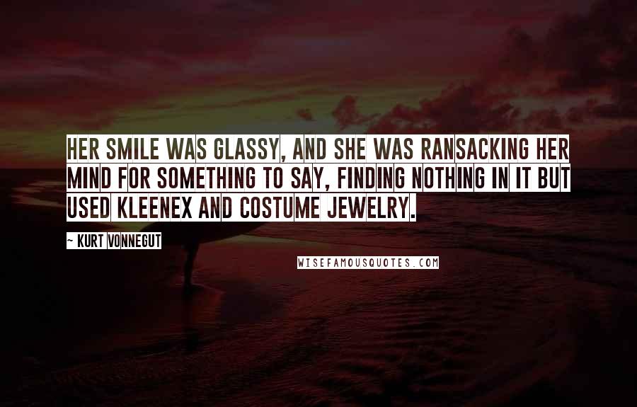 Kurt Vonnegut Quotes: Her smile was glassy, and she was ransacking her mind for something to say, finding nothing in it but used Kleenex and costume jewelry.