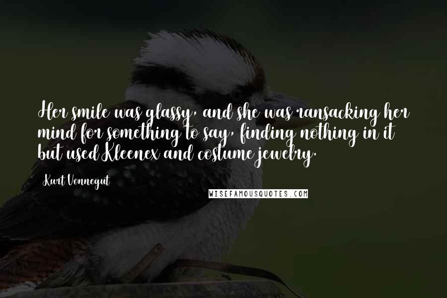 Kurt Vonnegut Quotes: Her smile was glassy, and she was ransacking her mind for something to say, finding nothing in it but used Kleenex and costume jewelry.