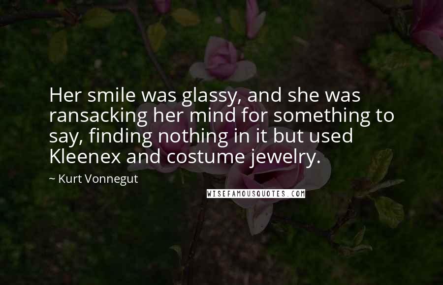 Kurt Vonnegut Quotes: Her smile was glassy, and she was ransacking her mind for something to say, finding nothing in it but used Kleenex and costume jewelry.