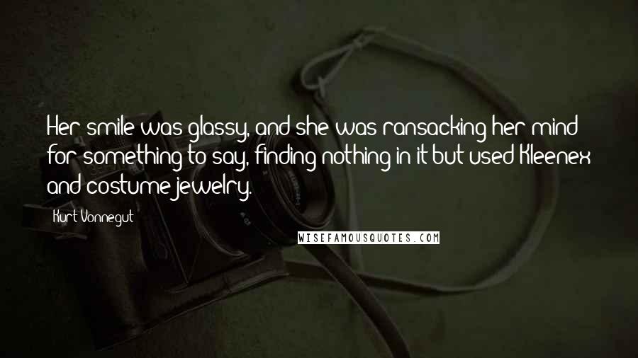 Kurt Vonnegut Quotes: Her smile was glassy, and she was ransacking her mind for something to say, finding nothing in it but used Kleenex and costume jewelry.