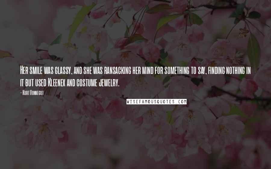 Kurt Vonnegut Quotes: Her smile was glassy, and she was ransacking her mind for something to say, finding nothing in it but used Kleenex and costume jewelry.