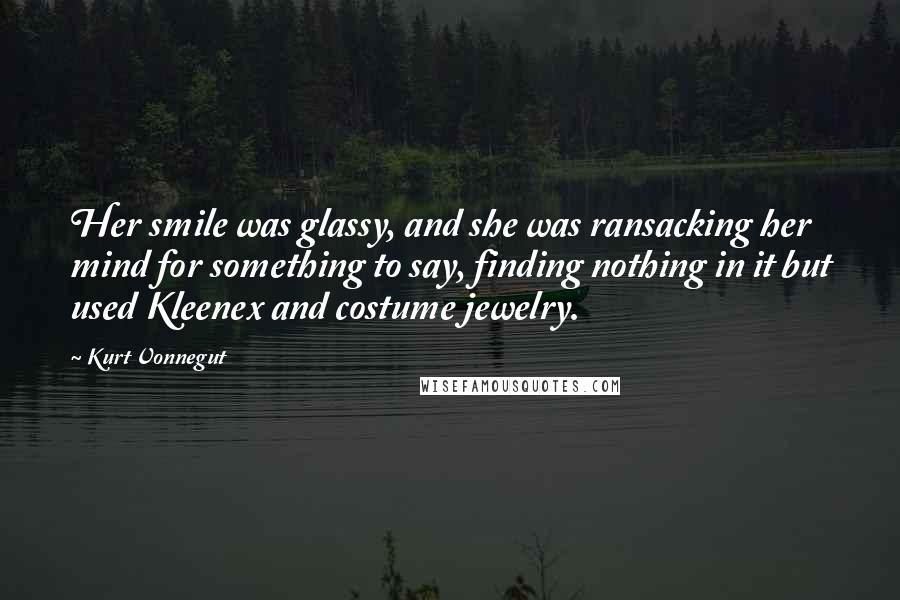 Kurt Vonnegut Quotes: Her smile was glassy, and she was ransacking her mind for something to say, finding nothing in it but used Kleenex and costume jewelry.