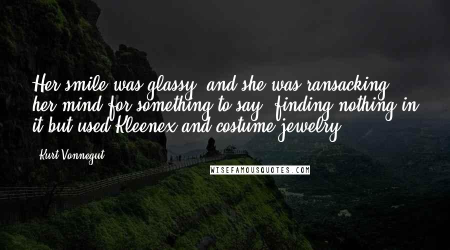 Kurt Vonnegut Quotes: Her smile was glassy, and she was ransacking her mind for something to say, finding nothing in it but used Kleenex and costume jewelry.
