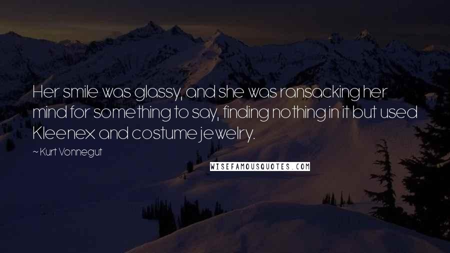 Kurt Vonnegut Quotes: Her smile was glassy, and she was ransacking her mind for something to say, finding nothing in it but used Kleenex and costume jewelry.