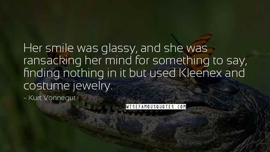 Kurt Vonnegut Quotes: Her smile was glassy, and she was ransacking her mind for something to say, finding nothing in it but used Kleenex and costume jewelry.