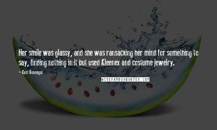 Kurt Vonnegut Quotes: Her smile was glassy, and she was ransacking her mind for something to say, finding nothing in it but used Kleenex and costume jewelry.
