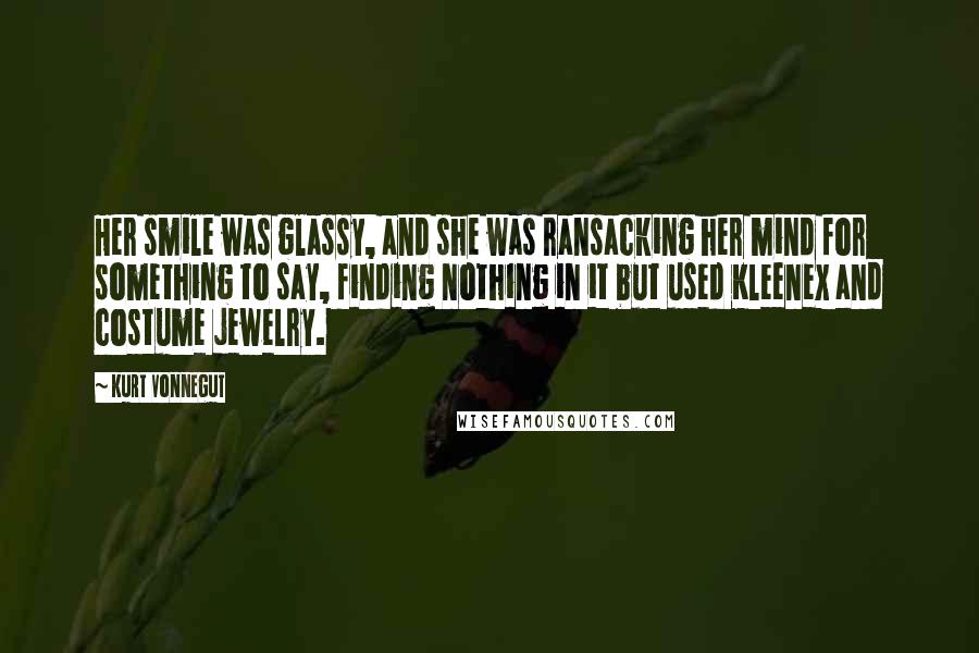 Kurt Vonnegut Quotes: Her smile was glassy, and she was ransacking her mind for something to say, finding nothing in it but used Kleenex and costume jewelry.