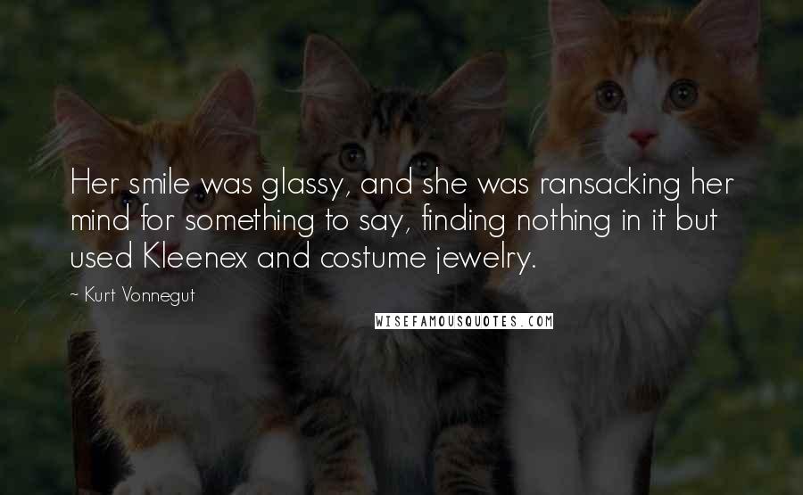 Kurt Vonnegut Quotes: Her smile was glassy, and she was ransacking her mind for something to say, finding nothing in it but used Kleenex and costume jewelry.