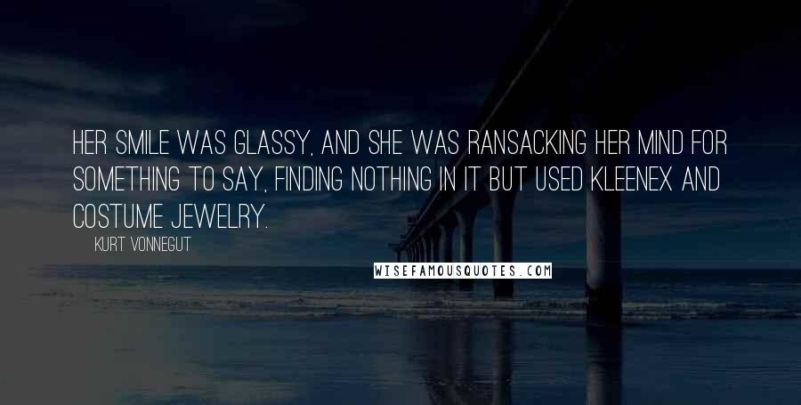 Kurt Vonnegut Quotes: Her smile was glassy, and she was ransacking her mind for something to say, finding nothing in it but used Kleenex and costume jewelry.