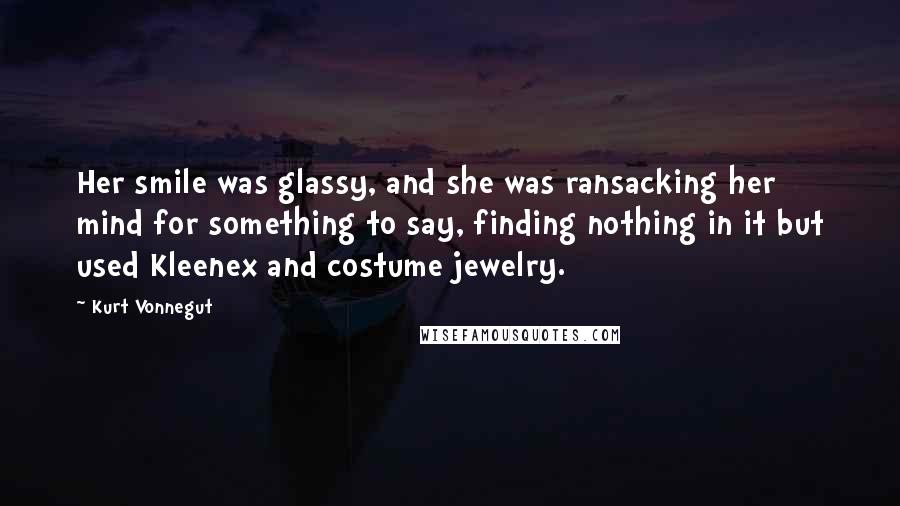Kurt Vonnegut Quotes: Her smile was glassy, and she was ransacking her mind for something to say, finding nothing in it but used Kleenex and costume jewelry.
