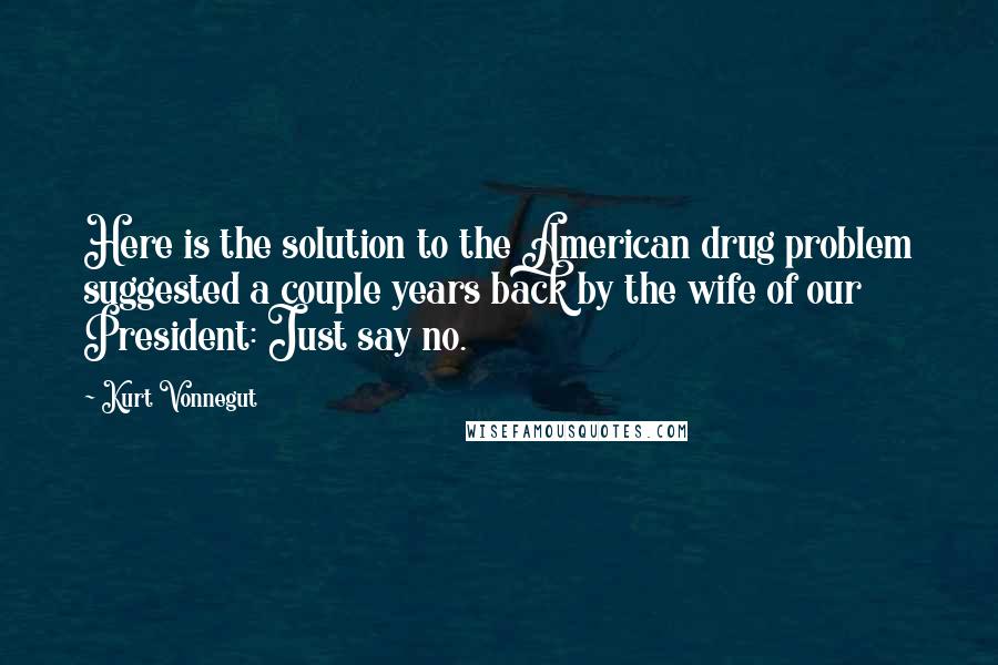 Kurt Vonnegut Quotes: Here is the solution to the American drug problem suggested a couple years back by the wife of our President: Just say no.