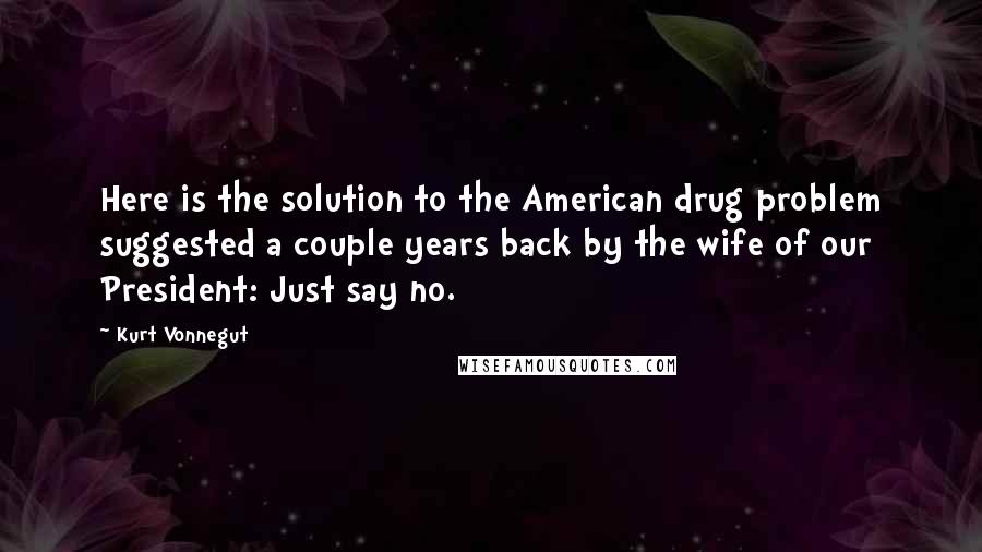 Kurt Vonnegut Quotes: Here is the solution to the American drug problem suggested a couple years back by the wife of our President: Just say no.