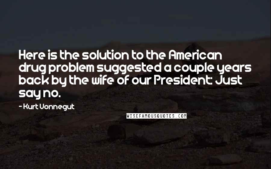 Kurt Vonnegut Quotes: Here is the solution to the American drug problem suggested a couple years back by the wife of our President: Just say no.