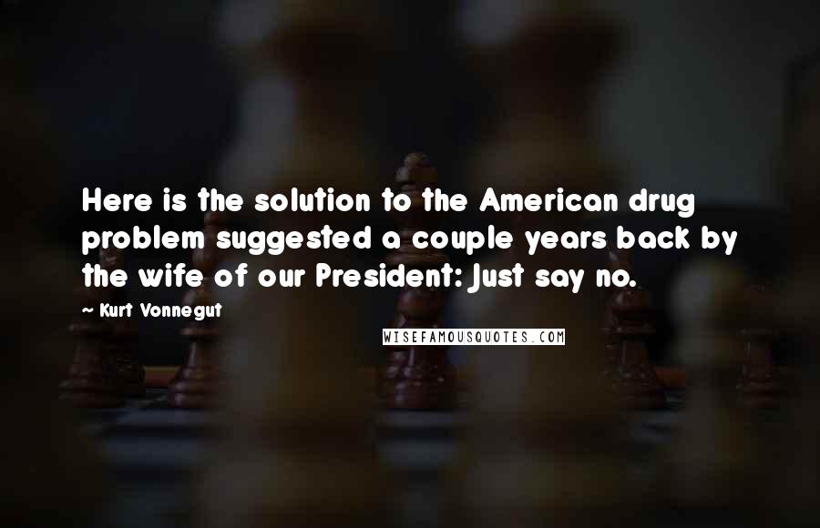 Kurt Vonnegut Quotes: Here is the solution to the American drug problem suggested a couple years back by the wife of our President: Just say no.