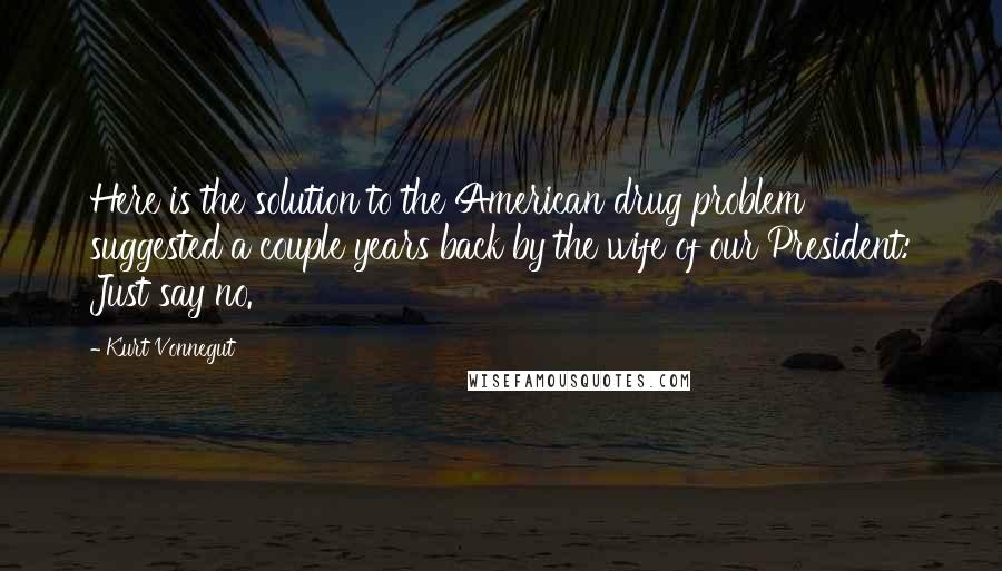 Kurt Vonnegut Quotes: Here is the solution to the American drug problem suggested a couple years back by the wife of our President: Just say no.