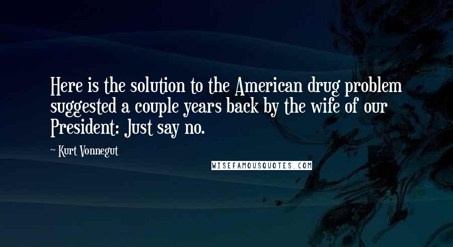 Kurt Vonnegut Quotes: Here is the solution to the American drug problem suggested a couple years back by the wife of our President: Just say no.