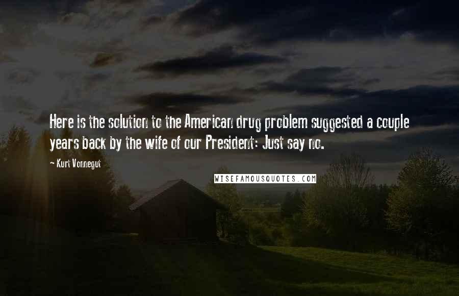 Kurt Vonnegut Quotes: Here is the solution to the American drug problem suggested a couple years back by the wife of our President: Just say no.