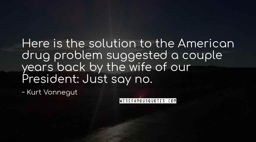 Kurt Vonnegut Quotes: Here is the solution to the American drug problem suggested a couple years back by the wife of our President: Just say no.