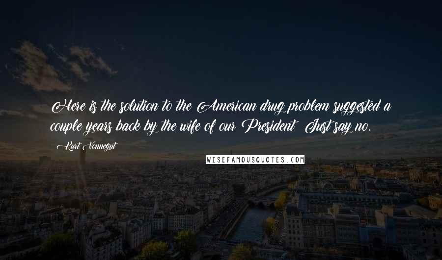 Kurt Vonnegut Quotes: Here is the solution to the American drug problem suggested a couple years back by the wife of our President: Just say no.