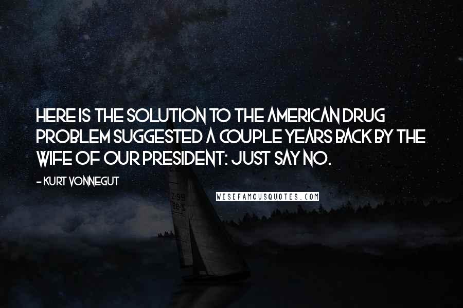 Kurt Vonnegut Quotes: Here is the solution to the American drug problem suggested a couple years back by the wife of our President: Just say no.