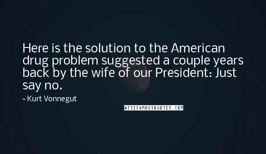 Kurt Vonnegut Quotes: Here is the solution to the American drug problem suggested a couple years back by the wife of our President: Just say no.