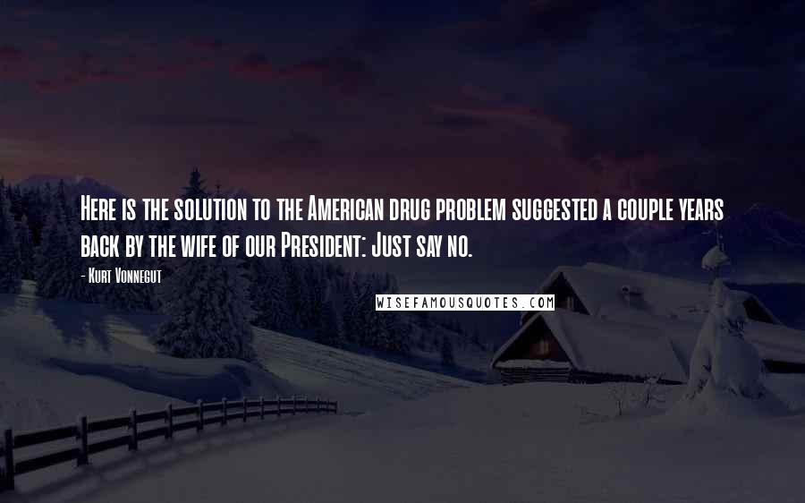Kurt Vonnegut Quotes: Here is the solution to the American drug problem suggested a couple years back by the wife of our President: Just say no.