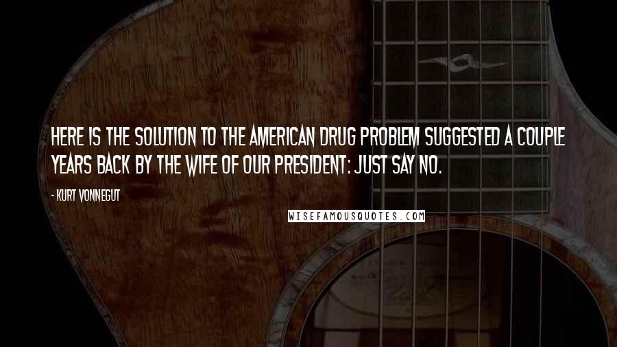 Kurt Vonnegut Quotes: Here is the solution to the American drug problem suggested a couple years back by the wife of our President: Just say no.