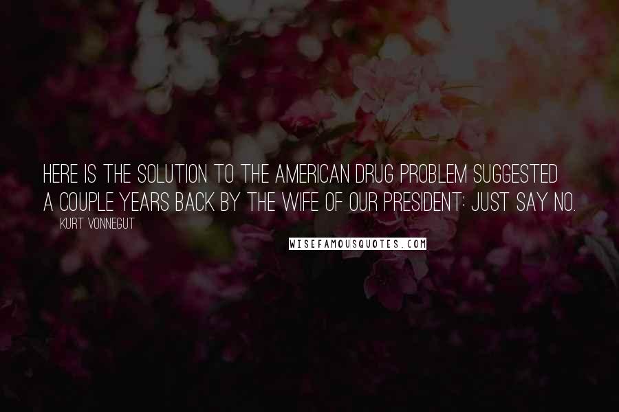 Kurt Vonnegut Quotes: Here is the solution to the American drug problem suggested a couple years back by the wife of our President: Just say no.