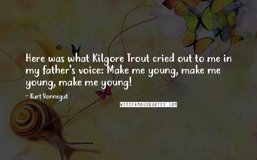 Kurt Vonnegut Quotes: Here was what Kilgore Trout cried out to me in my father's voice: Make me young, make me young, make me young!