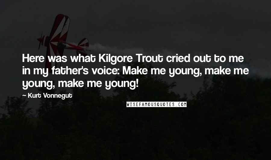 Kurt Vonnegut Quotes: Here was what Kilgore Trout cried out to me in my father's voice: Make me young, make me young, make me young!