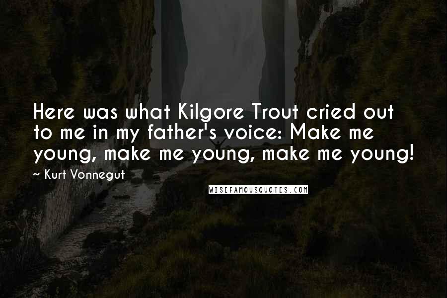 Kurt Vonnegut Quotes: Here was what Kilgore Trout cried out to me in my father's voice: Make me young, make me young, make me young!