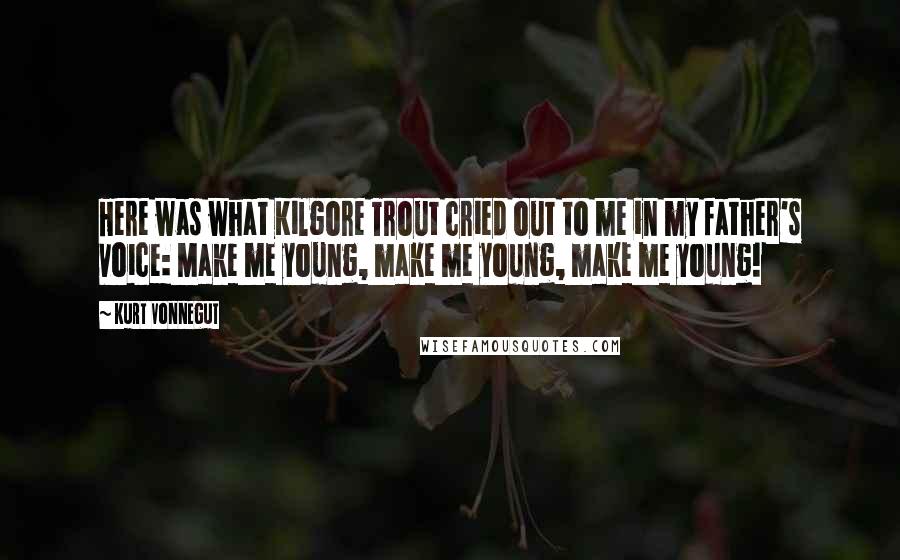 Kurt Vonnegut Quotes: Here was what Kilgore Trout cried out to me in my father's voice: Make me young, make me young, make me young!