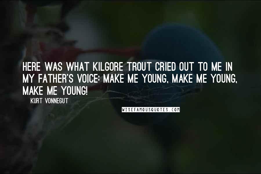 Kurt Vonnegut Quotes: Here was what Kilgore Trout cried out to me in my father's voice: Make me young, make me young, make me young!