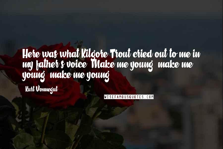 Kurt Vonnegut Quotes: Here was what Kilgore Trout cried out to me in my father's voice: Make me young, make me young, make me young!