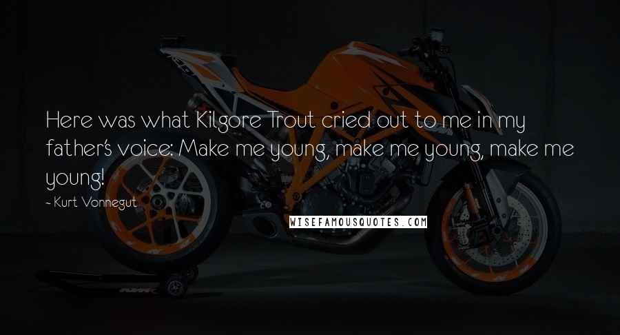 Kurt Vonnegut Quotes: Here was what Kilgore Trout cried out to me in my father's voice: Make me young, make me young, make me young!