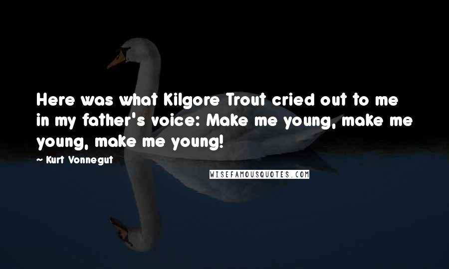 Kurt Vonnegut Quotes: Here was what Kilgore Trout cried out to me in my father's voice: Make me young, make me young, make me young!