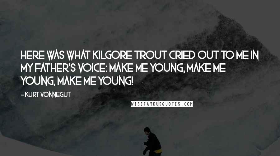 Kurt Vonnegut Quotes: Here was what Kilgore Trout cried out to me in my father's voice: Make me young, make me young, make me young!