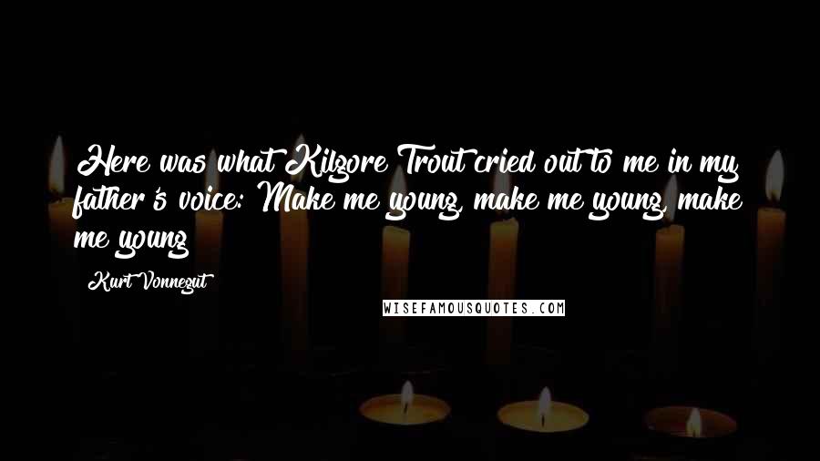 Kurt Vonnegut Quotes: Here was what Kilgore Trout cried out to me in my father's voice: Make me young, make me young, make me young!