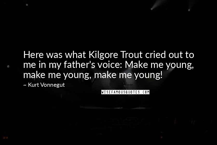 Kurt Vonnegut Quotes: Here was what Kilgore Trout cried out to me in my father's voice: Make me young, make me young, make me young!