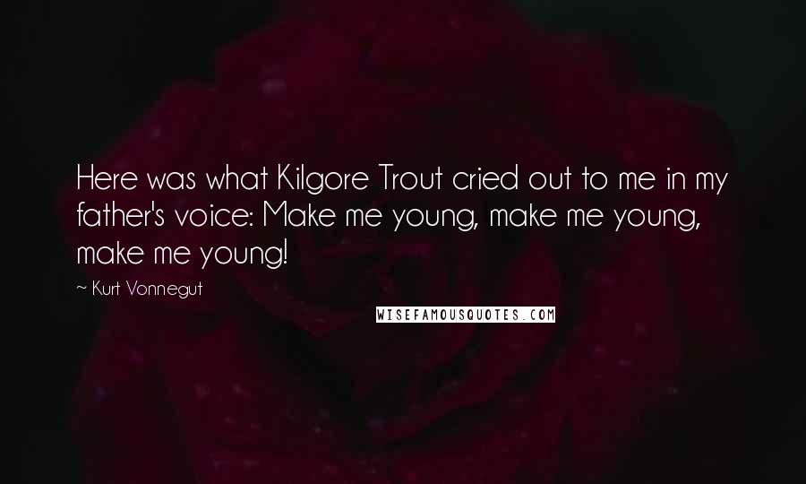 Kurt Vonnegut Quotes: Here was what Kilgore Trout cried out to me in my father's voice: Make me young, make me young, make me young!