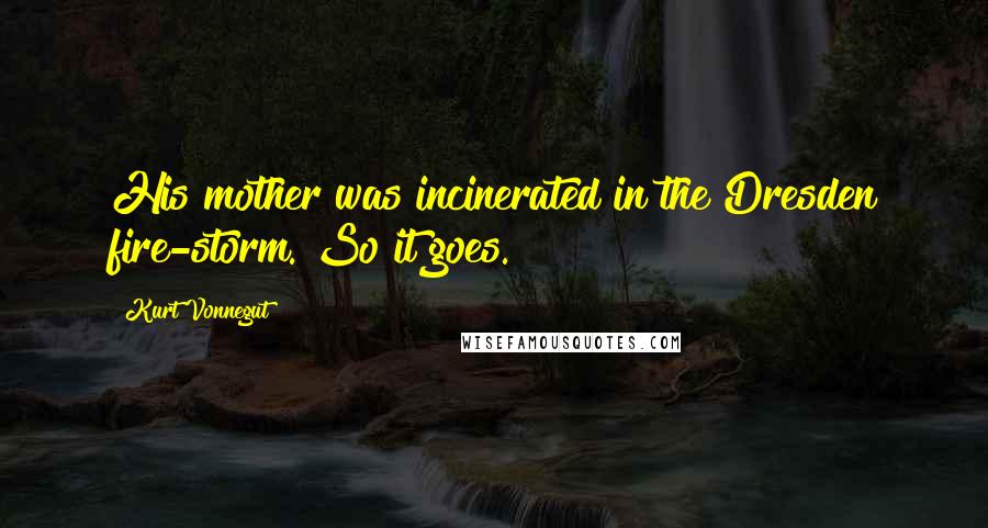 Kurt Vonnegut Quotes: His mother was incinerated in the Dresden fire-storm. So it goes.