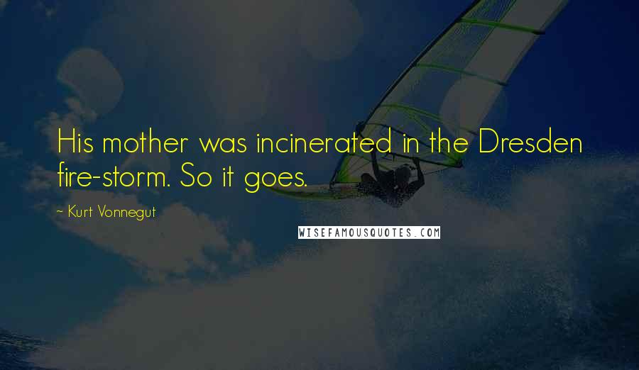 Kurt Vonnegut Quotes: His mother was incinerated in the Dresden fire-storm. So it goes.