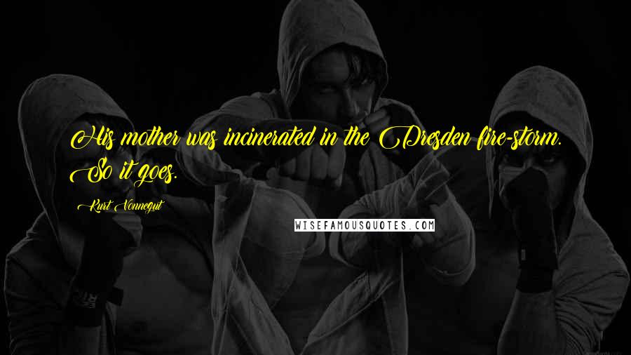 Kurt Vonnegut Quotes: His mother was incinerated in the Dresden fire-storm. So it goes.