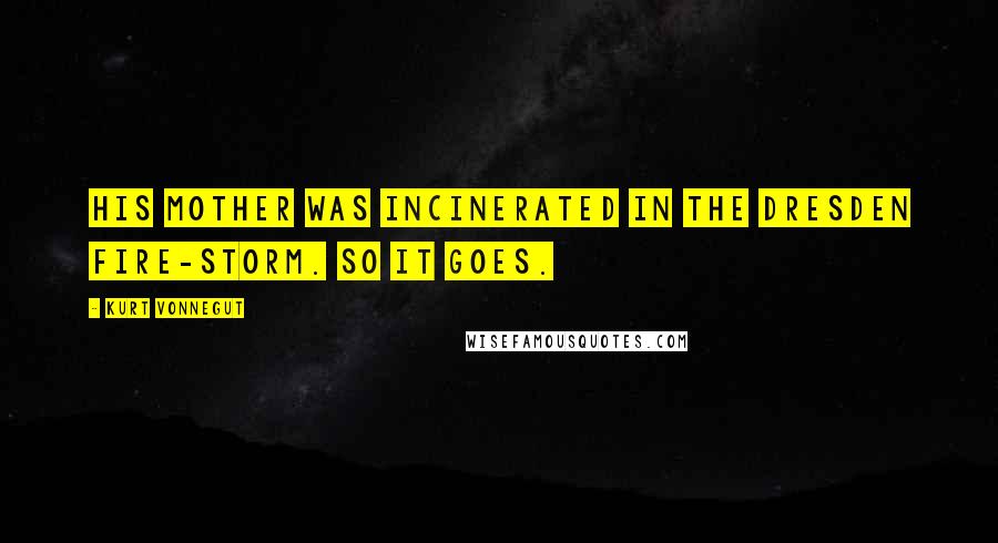 Kurt Vonnegut Quotes: His mother was incinerated in the Dresden fire-storm. So it goes.