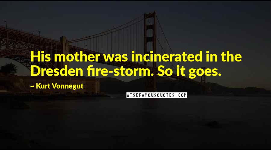 Kurt Vonnegut Quotes: His mother was incinerated in the Dresden fire-storm. So it goes.