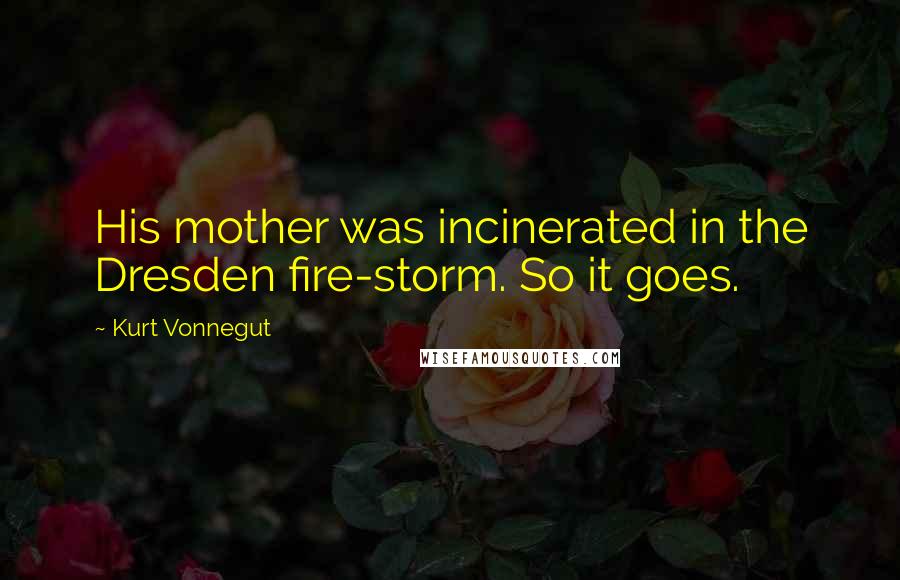 Kurt Vonnegut Quotes: His mother was incinerated in the Dresden fire-storm. So it goes.