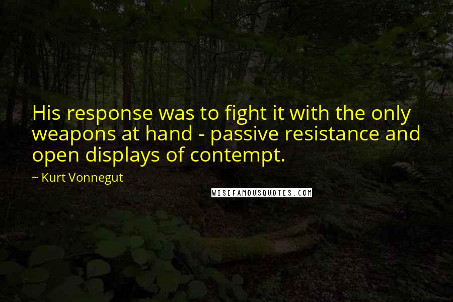 Kurt Vonnegut Quotes: His response was to fight it with the only weapons at hand - passive resistance and open displays of contempt.
