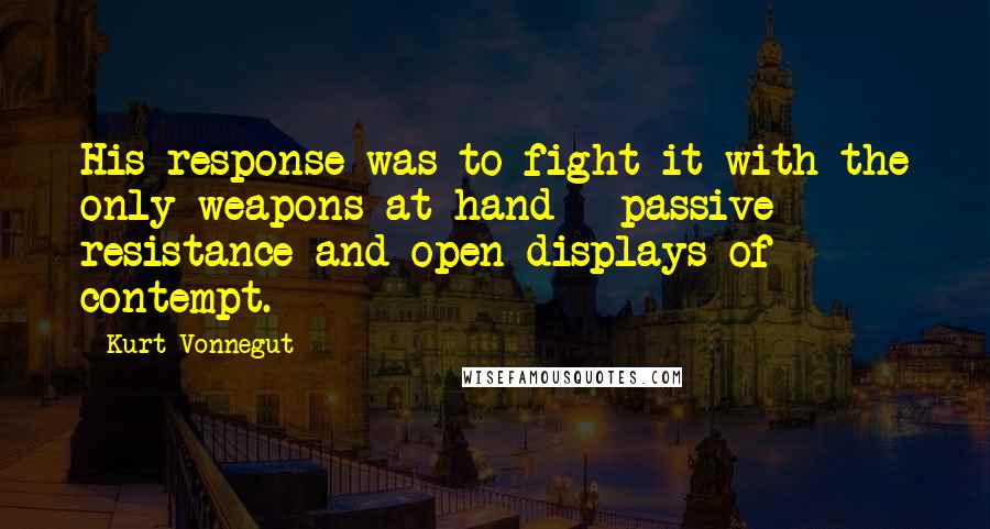 Kurt Vonnegut Quotes: His response was to fight it with the only weapons at hand - passive resistance and open displays of contempt.