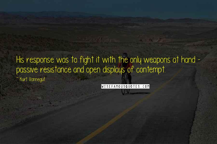 Kurt Vonnegut Quotes: His response was to fight it with the only weapons at hand - passive resistance and open displays of contempt.